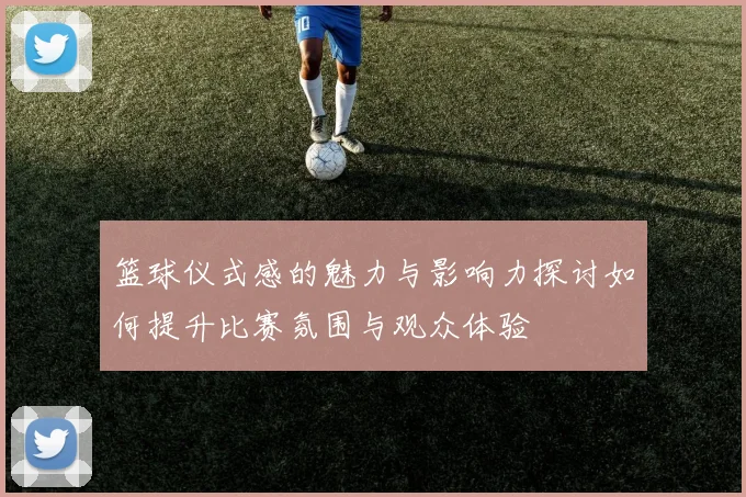 篮球仪式感的魅力与影响力探讨如何提升比赛氛围与观众体验