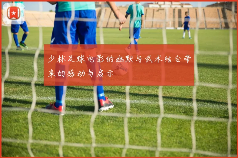 少林足球电影的幽默与武术结合带来的感动与启示