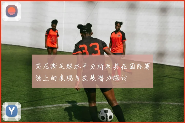 突尼斯足球水平分析及其在国际赛场上的表现与发展潜力探讨