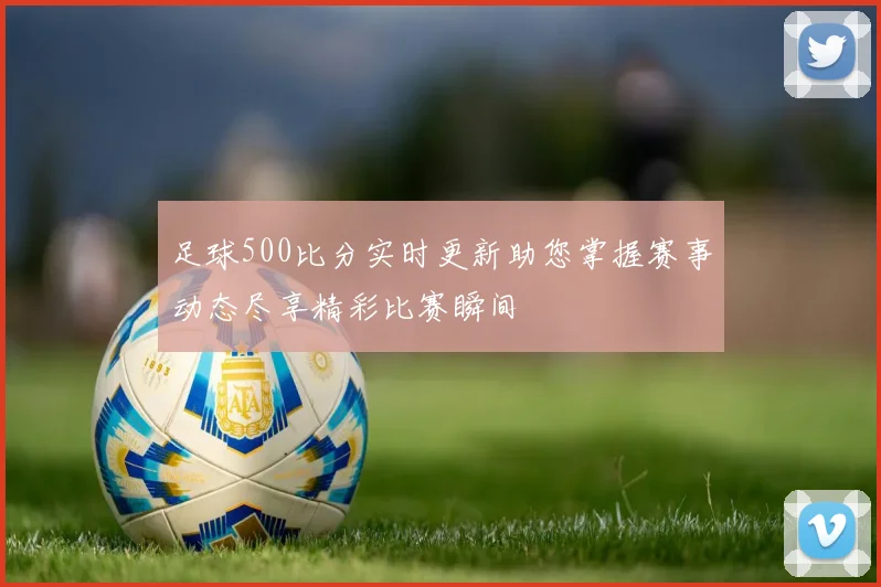 足球500比分实时更新助您掌握赛事动态尽享精彩比赛瞬间