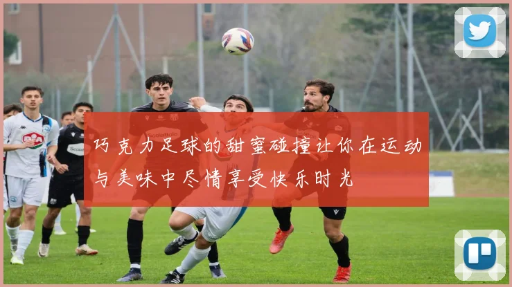 巧克力足球的甜蜜碰撞让你在运动与美味中尽情享受快乐时光