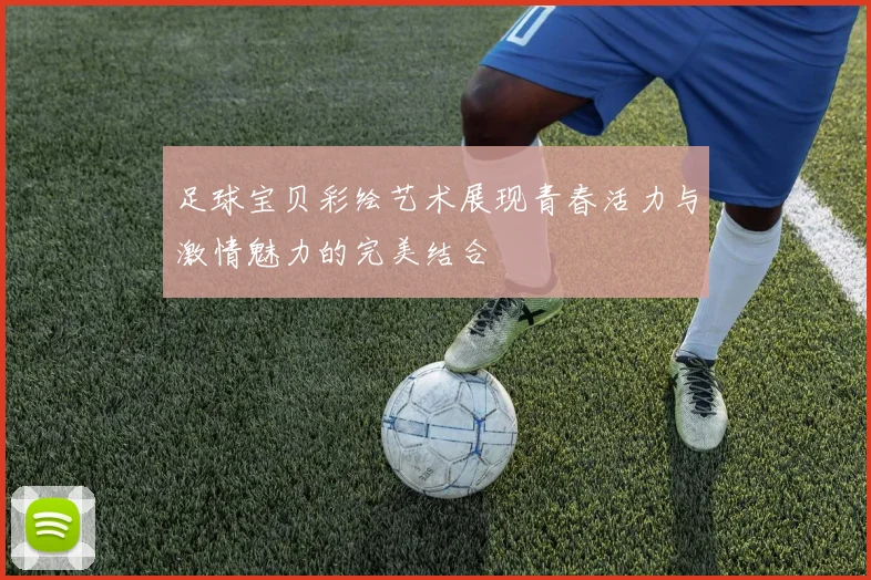 足球宝贝彩绘艺术展现青春活力与激情魅力的完美结合