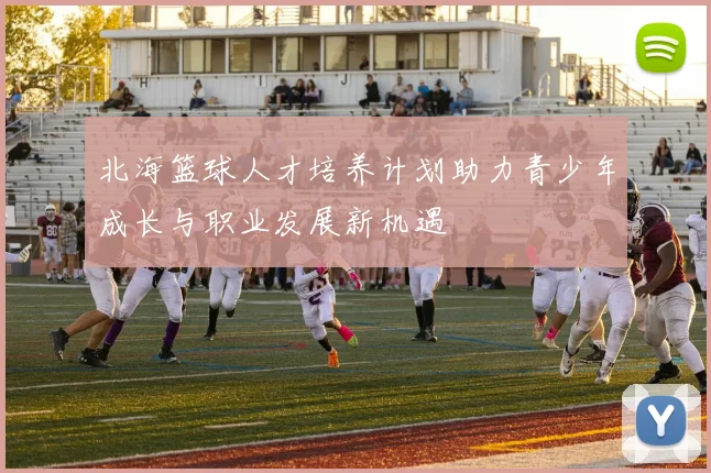 北海篮球人才培养计划助力青少年成长与职业发展新机遇