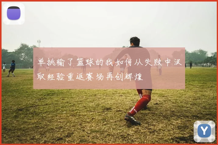 单挑输了篮球的我如何从失败中汲取经验重返赛场再创辉煌