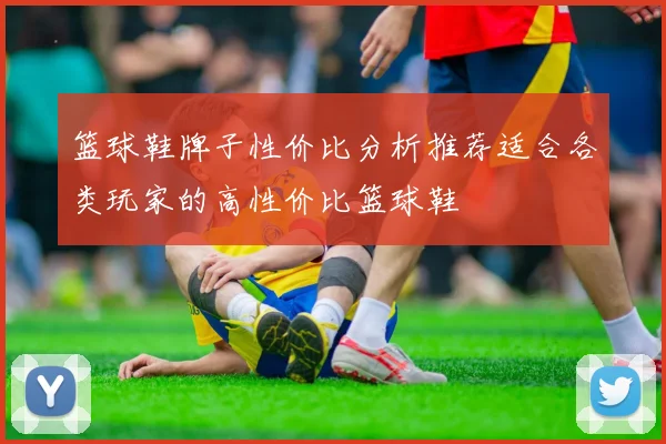 篮球鞋牌子性价比分析推荐适合各类玩家的高性价比篮球鞋