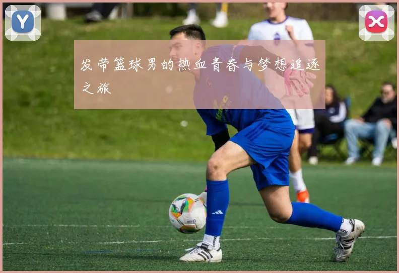 发带篮球男的热血青春与梦想追逐之旅