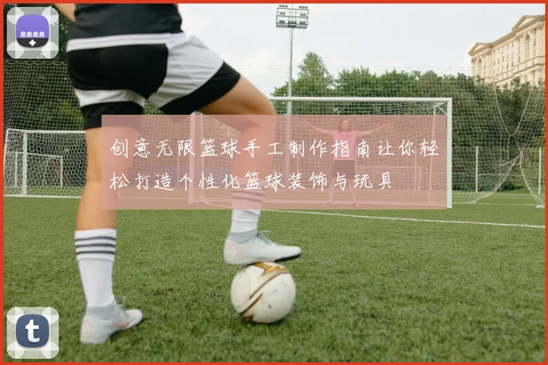 创意无限篮球手工制作指南让你轻松打造个性化篮球装饰与玩具