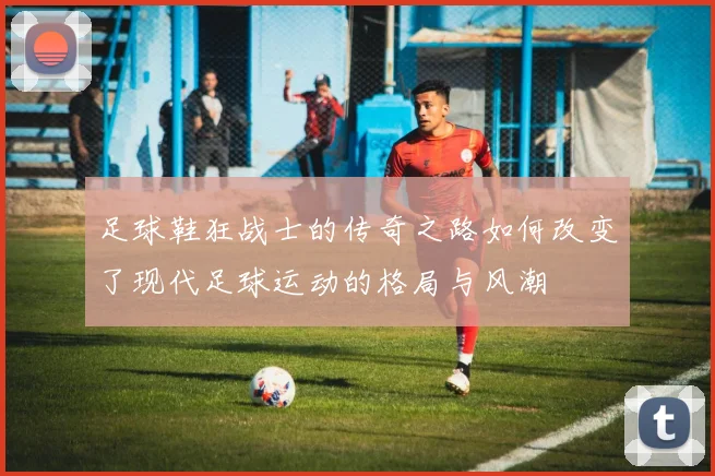足球鞋狂战士的传奇之路如何改变了现代足球运动的格局与风潮