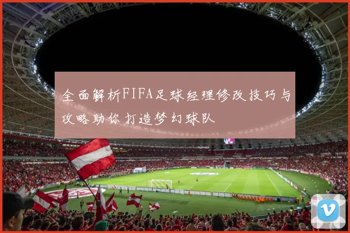 全面解析FIFA足球经理修改技巧与攻略助你打造梦幻球队