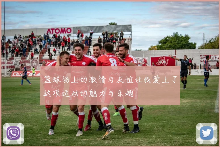 篮球场上的激情与友谊让我爱上了这项运动的魅力与乐趣