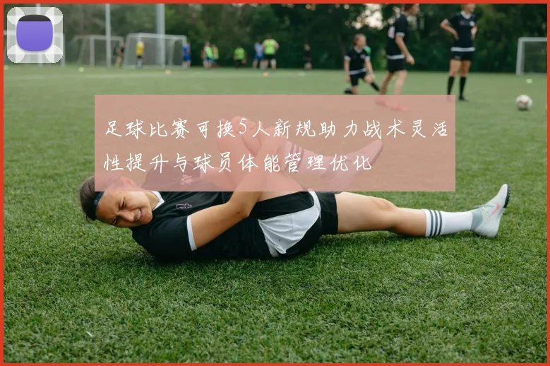 足球比赛可换5人新规助力战术灵活性提升与球员体能管理优化