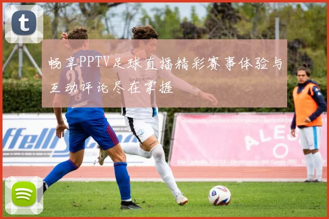 畅享PPTV足球直播精彩赛事体验与互动评论尽在掌握