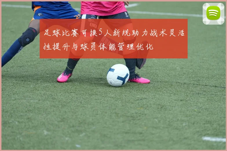 足球比赛可换5人新规助力战术灵活性提升与球员体能管理优化
