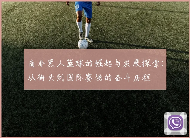 南非黑人篮球的崛起与发展探索：从街头到国际赛场的奋斗历程