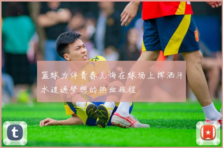 篮球为伴青春无悔在球场上挥洒汗水追逐梦想的热血旅程