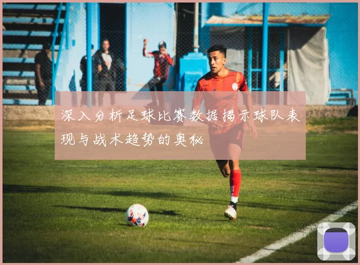 深入分析足球比赛数据揭示球队表现与战术趋势的奥秘