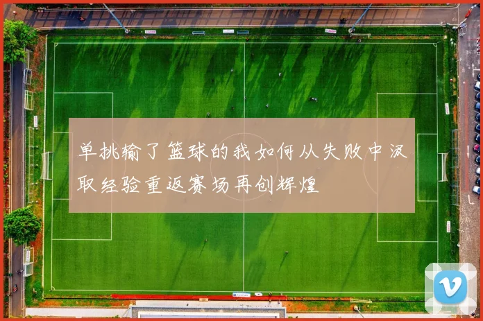 单挑输了篮球的我如何从失败中汲取经验重返赛场再创辉煌