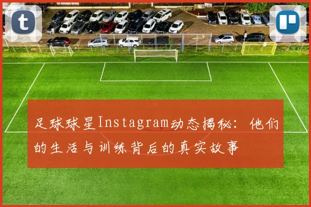 足球球星Instagram动态揭秘：他们的生活与训练背后的真实故事