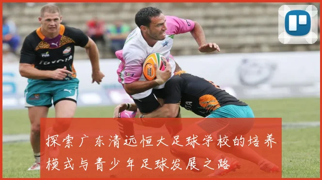 探索广东清远恒大足球学校的培养模式与青少年足球发展之路