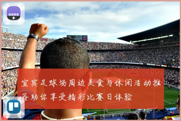 宜宾足球场周边美食与休闲活动推荐助你享受精彩比赛日体验